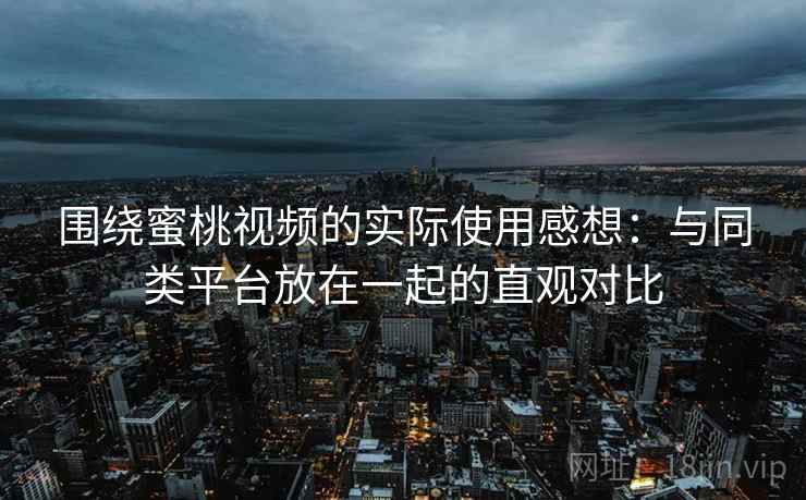 围绕蜜桃视频的实际使用感想:与同类平台放在一起的直观对比 围绕蜜桃视频的实际使用感想:与同类平台放在一起的直观对比