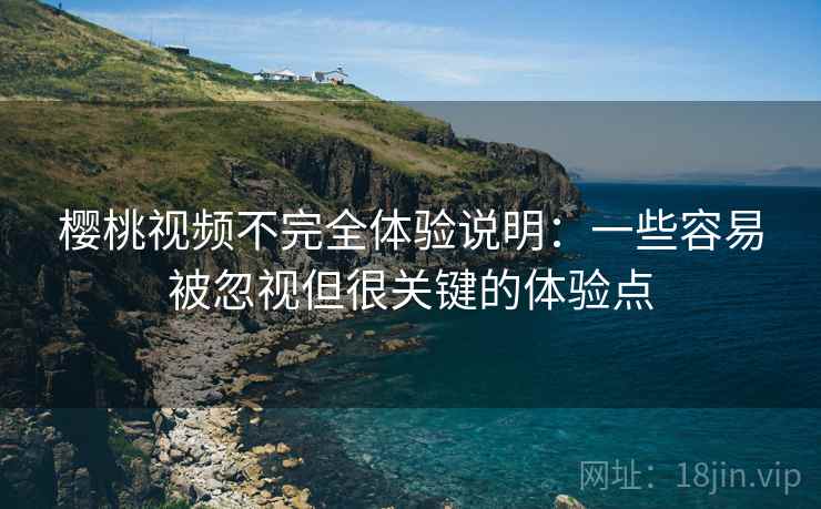 樱桃视频不完全体验说明:一些容易被忽视但很关键的体验点 樱桃视频不完全体验说明:一些容易被忽视但很关键的体验点