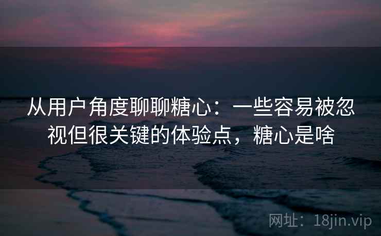 从用户角度聊聊糖心:一些容易被忽视但很关键的体验点,糖心是啥 从用户角度聊聊糖心:一些容易被忽视但很关键的体验点,糖心是啥