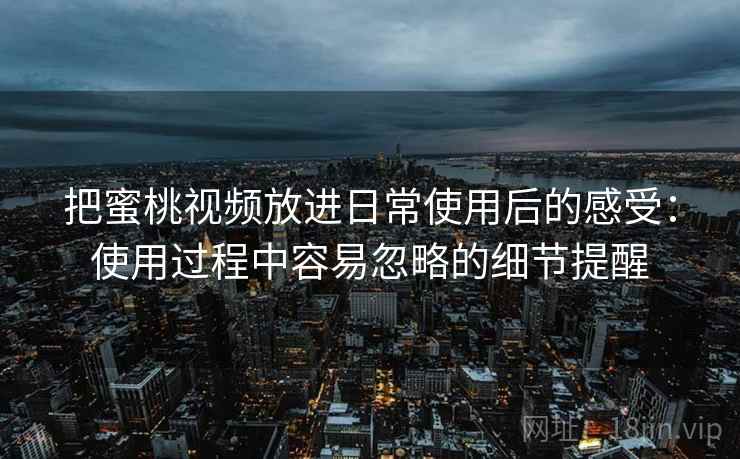 把蜜桃视频放进日常使用后的感受:使用过程中容易忽略的细节提醒 把蜜桃视频放进日常使用后的感受:使用过程中容易忽略的细节提醒
