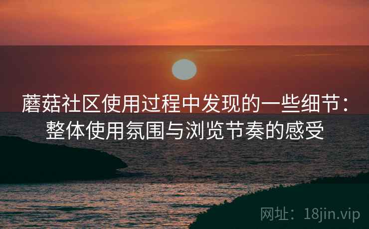 蘑菇社区使用过程中发现的一些细节:整体使用氛围与浏览节奏的感受 蘑菇社区使用过程中发现的一些细节:整体使用氛围与浏览节奏的感受