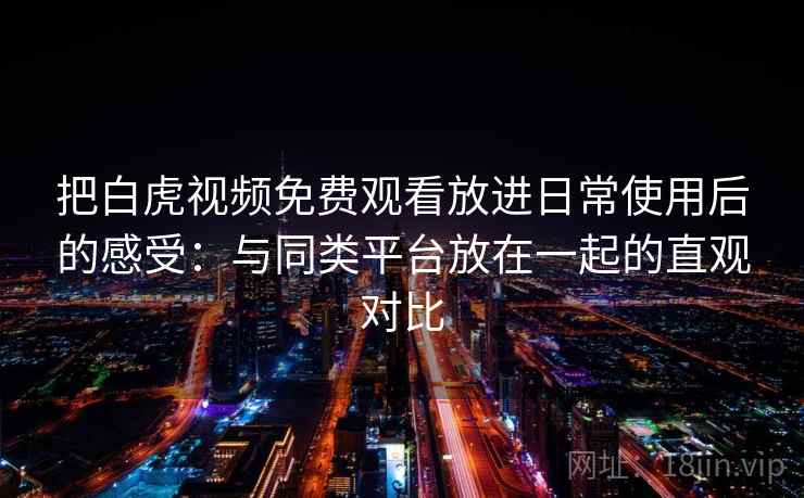 把白虎视频免费观看放进日常使用后的感受:与同类平台放在一起的直观对比 把白虎视频免费观看放进日常使用后的感受:与同类平台放在一起的直观对比