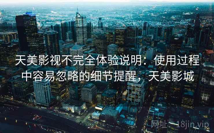 天美影视不完全体验说明:使用过程中容易忽略的细节提醒,天美影城 天美影视不完全体验说明:使用过程中容易忽略的细节提醒,天美影城