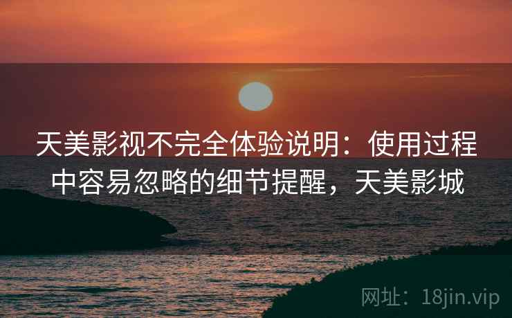 天美影视不完全体验说明:使用过程中容易忽略的细节提醒,天美影城 天美影视不完全体验说明:使用过程中容易忽略的细节提醒,天美影城