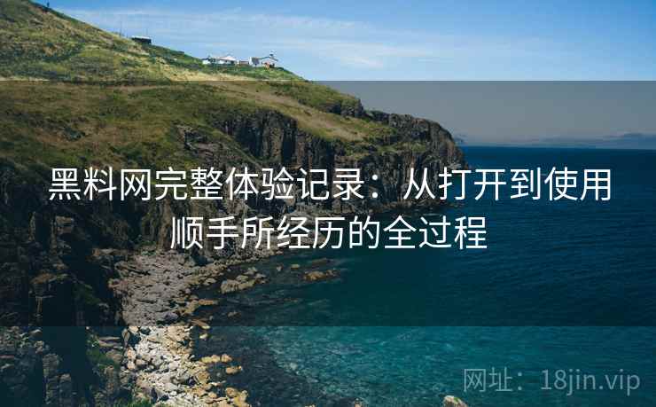 黑料网完整体验记录:从打开到使用顺手所经历的全过程 黑料网完整体验记录:从打开到使用顺手所经历的全过程