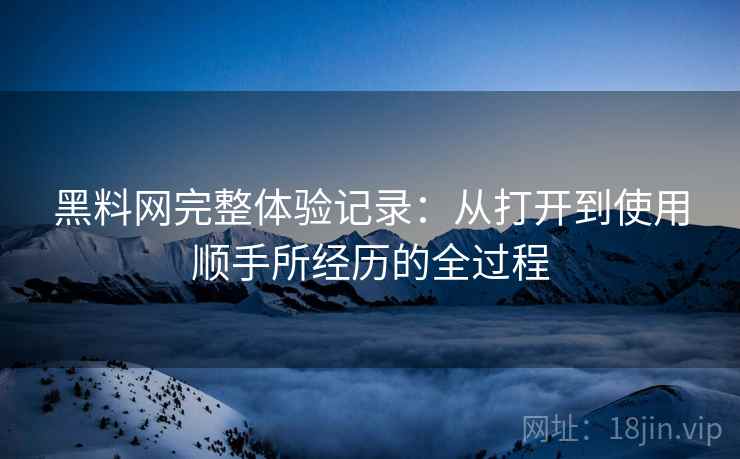 黑料网完整体验记录:从打开到使用顺手所经历的全过程 黑料网完整体验记录:从打开到使用顺手所经历的全过程