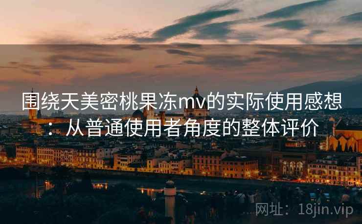 围绕天美密桃果冻mv的实际使用感想:从普通使用者角度的整体评价 围绕天美密桃果冻mv的实际使用感想:从普通使用者角度的整体评价