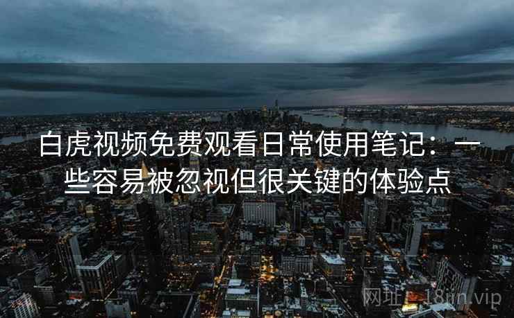 白虎视频免费观看日常使用笔记:一些容易被忽视但很关键的体验点 白虎视频免费观看日常使用笔记:一些容易被忽视但很关键的体验点