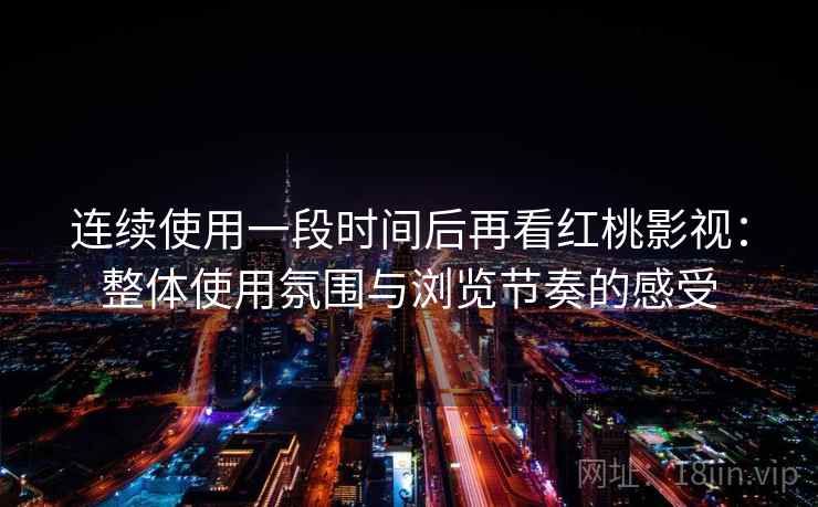 连续使用一段时间后再看红桃影视:整体使用氛围与浏览节奏的感受 连续使用一段时间后再看红桃影视:整体使用氛围与浏览节奏的感受
