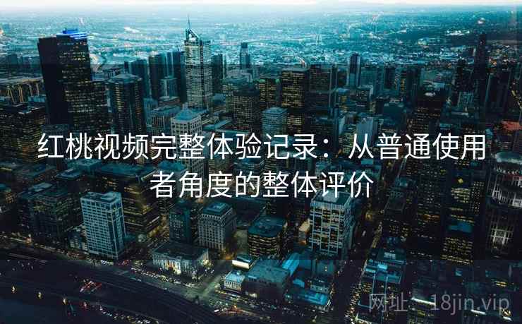 红桃视频完整体验记录:从普通使用者角度的整体评价 红桃视频完整体验记录:从普通使用者角度的整体评价
