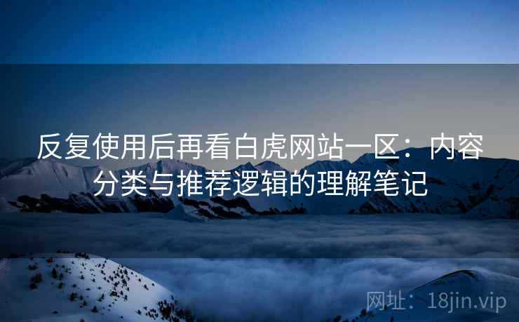 反复使用后再看白虎网站一区:内容分类与推荐逻辑的理解笔记 反复使用后再看白虎网站一区:内容分类与推荐逻辑的理解笔记