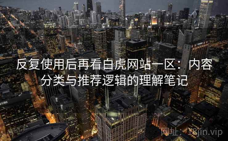 反复使用后再看白虎网站一区:内容分类与推荐逻辑的理解笔记 反复使用后再看白虎网站一区:内容分类与推荐逻辑的理解笔记
