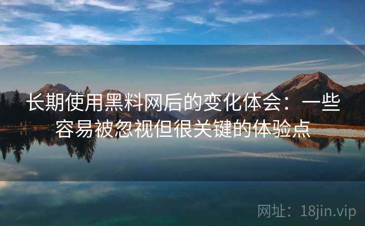 长期使用黑料网后的变化体会:一些容易被忽视但很关键的体验点 长期使用黑料网后的变化体会:一些容易被忽视但很关键的体验点