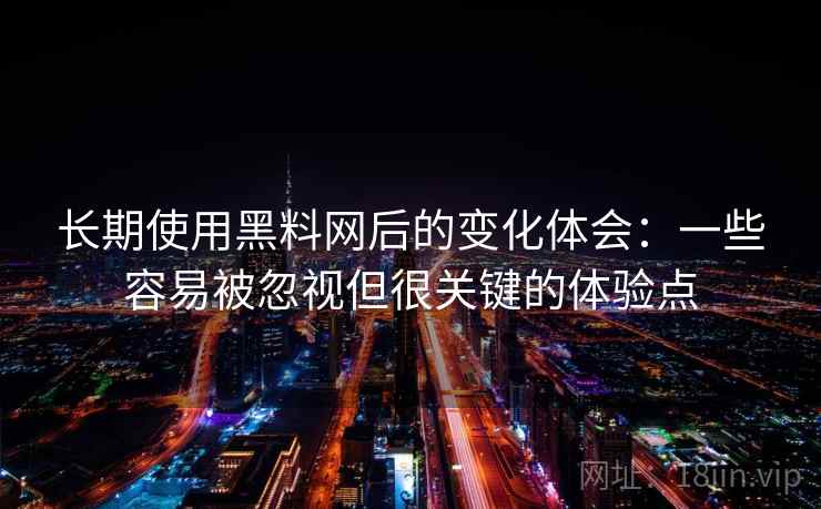 长期使用黑料网后的变化体会:一些容易被忽视但很关键的体验点 长期使用黑料网后的变化体会:一些容易被忽视但很关键的体验点