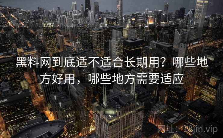 黑料网到底适不适合长期用?哪些地方好用,哪些地方需要适应 黑料网到底适不适合长期用?哪些地方好用,哪些地方需要适应