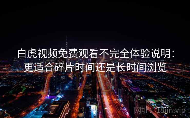 白虎视频免费观看不完全体验说明:更适合碎片时间还是长时间浏览 白虎视频免费观看不完全体验说明:更适合碎片时间还是长时间浏览
