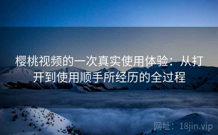 樱桃视频的一次真实使用体验:从打开到使用顺手所经历的全过程 樱桃视频的一次真实使用体验:从打开到使用顺手所经历的全过程