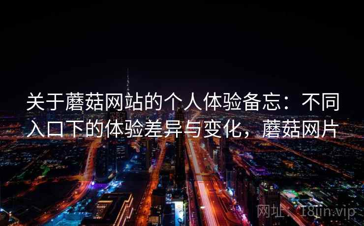 关于蘑菇网站的个人体验备忘:不同入口下的体验差异与变化,蘑菇网片 关于蘑菇网站的个人体验备忘:不同入口下的体验差异与变化,蘑菇网片