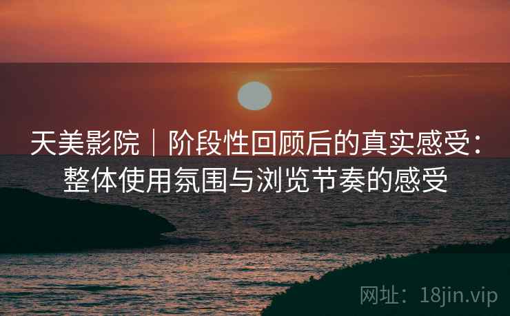 天美影院|阶段性回顾后的真实感受:整体使用氛围与浏览节奏的感受 天美影院|阶段性回顾后的真实感受:整体使用氛围与浏览节奏的感受