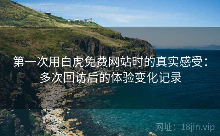 第一次用白虎免费网站时的真实感受:多次回访后的体验变化记录 第一次用白虎免费网站时的真实感受:多次回访后的体验变化记录
