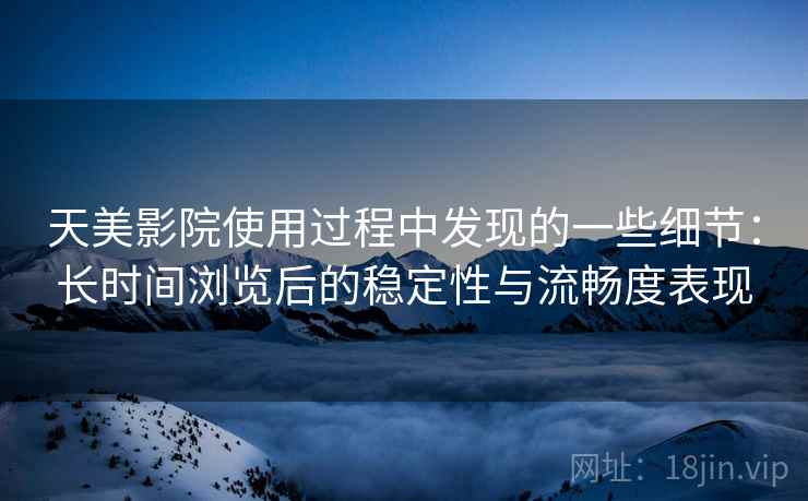 天美影院使用过程中发现的一些细节:长时间浏览后的稳定性与流畅度表现 天美影院使用过程中发现的一些细节:长时间浏览后的稳定性与流畅度表现
