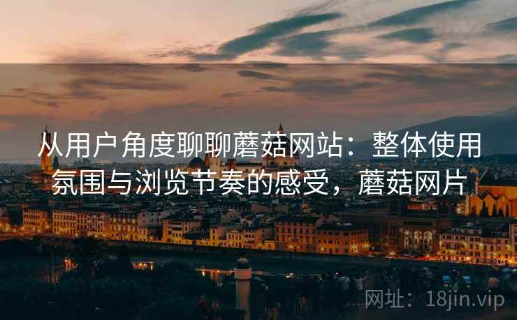 从用户角度聊聊蘑菇网站:整体使用氛围与浏览节奏的感受,蘑菇网片 从用户角度聊聊蘑菇网站:整体使用氛围与浏览节奏的感受,蘑菇网片