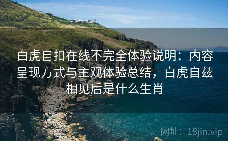 白虎自扣在线不完全体验说明:内容呈现方式与主观体验总结,白虎自兹相见后是什么生肖 白虎自扣在线不完全体验说明:内容呈现方式与主观体验总结,白虎自兹相见后是什么生肖