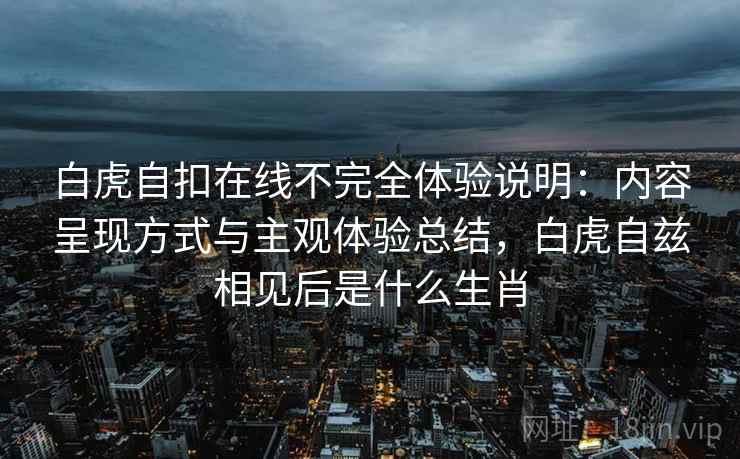 白虎自扣在线不完全体验说明:内容呈现方式与主观体验总结,白虎自兹相见后是什么生肖 白虎自扣在线不完全体验说明:内容呈现方式与主观体验总结,白虎自兹相见后是什么生肖