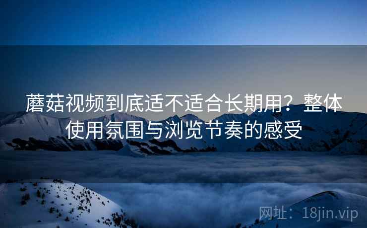 蘑菇视频到底适不适合长期用?整体使用氛围与浏览节奏的感受 蘑菇视频到底适不适合长期用?整体使用氛围与浏览节奏的感受