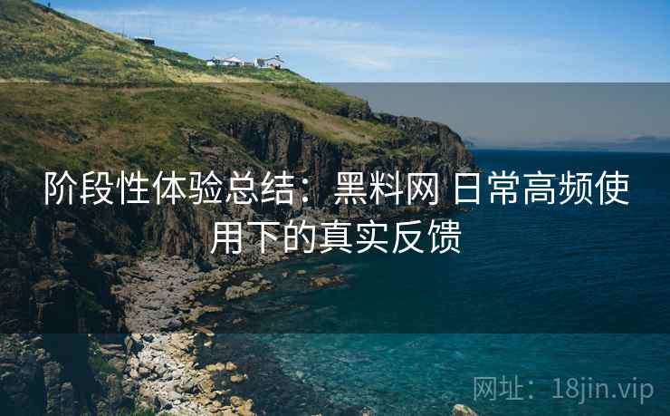 阶段性体验总结:黑料网 日常高频使用下的真实反馈 阶段性体验总结:黑料网 日常高频使用下的真实反馈