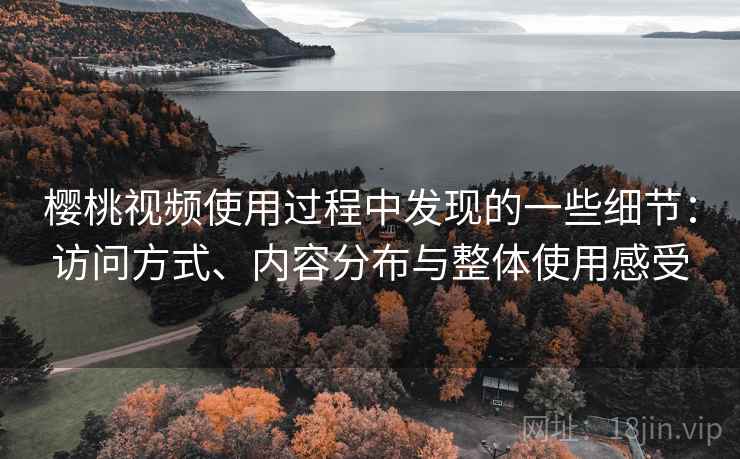 樱桃视频使用过程中发现的一些细节:访问方式、内容分布与整体使用感受 樱桃视频使用过程中发现的一些细节:访问方式、内容分布与整体使用感受