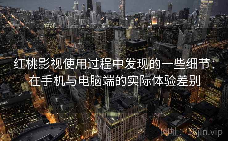 红桃影视使用过程中发现的一些细节:在手机与电脑端的实际体验差别 红桃影视使用过程中发现的一些细节:在手机与电脑端的实际体验差别