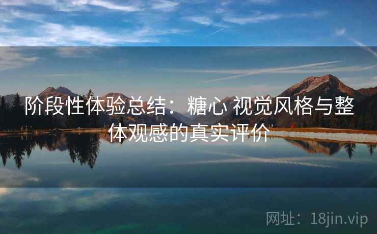 阶段性体验总结:糖心 视觉风格与整体观感的真实评价 阶段性体验总结:糖心 视觉风格与整体观感的真实评价