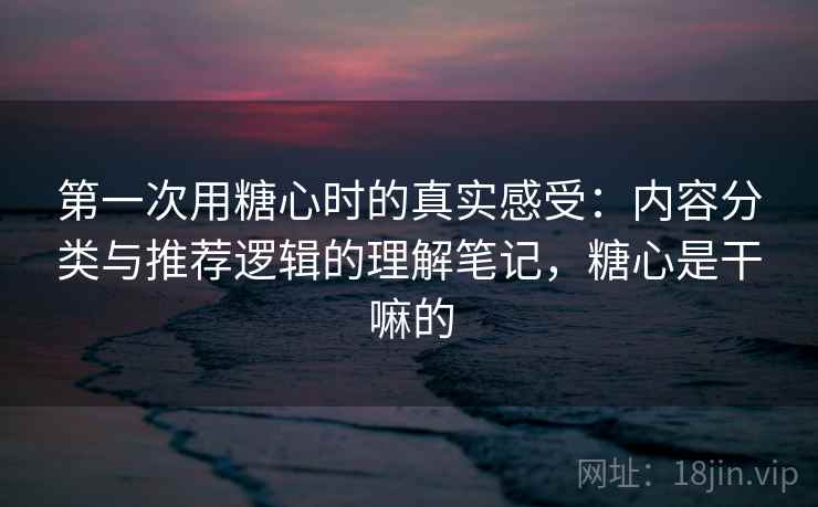 第一次用糖心时的真实感受:内容分类与推荐逻辑的理解笔记,糖心是干嘛的 第一次用糖心时的真实感受:内容分类与推荐逻辑的理解笔记,糖心是干嘛的