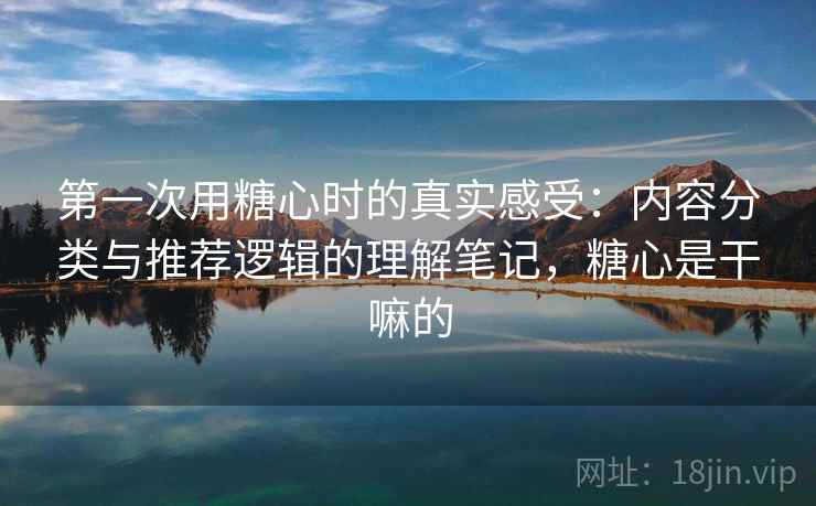 第一次用糖心时的真实感受:内容分类与推荐逻辑的理解笔记,糖心是干嘛的 第一次用糖心时的真实感受:内容分类与推荐逻辑的理解笔记,糖心是干嘛的