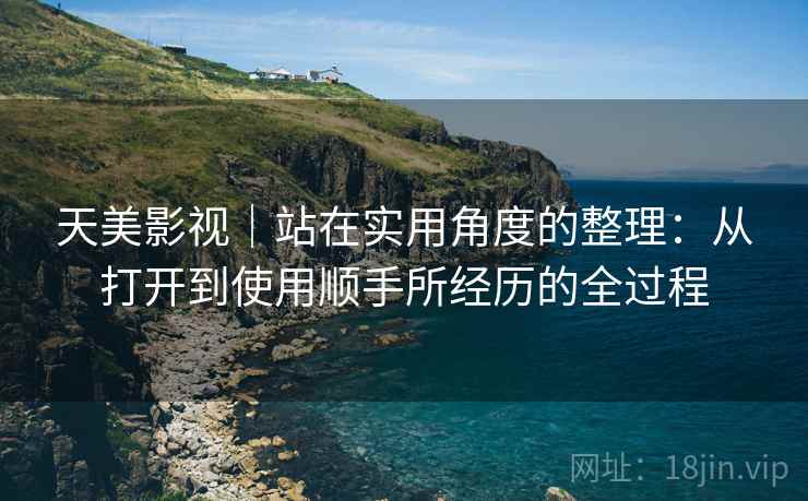 天美影视|站在实用角度的整理:从打开到使用顺手所经历的全过程 天美影视|站在实用角度的整理:从打开到使用顺手所经历的全过程