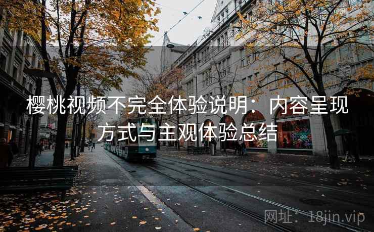樱桃视频不完全体验说明:内容呈现方式与主观体验总结 樱桃视频不完全体验说明:内容呈现方式与主观体验总结