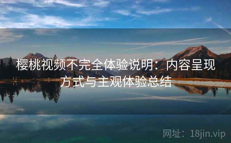 樱桃视频不完全体验说明:内容呈现方式与主观体验总结 樱桃视频不完全体验说明:内容呈现方式与主观体验总结