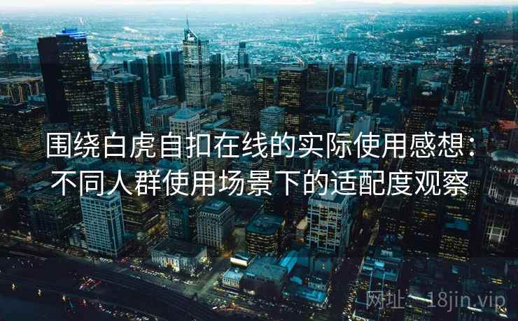 围绕白虎自扣在线的实际使用感想:不同人群使用场景下的适配度观察 围绕白虎自扣在线的实际使用感想:不同人群使用场景下的适配度观察