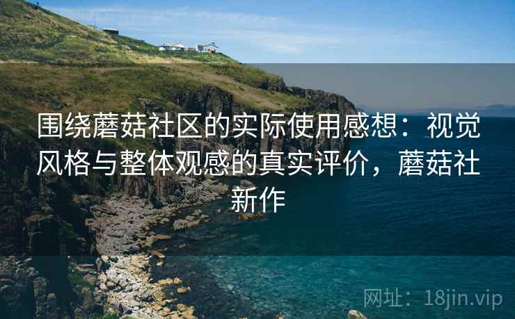 围绕蘑菇社区的实际使用感想:视觉风格与整体观感的真实评价,蘑菇社新作 围绕蘑菇社区的实际使用感想:视觉风格与整体观感的真实评价,蘑菇社新作