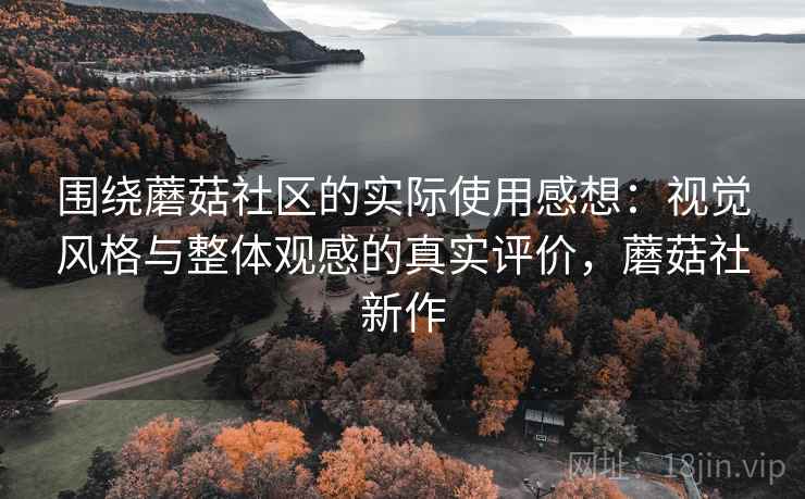 围绕蘑菇社区的实际使用感想:视觉风格与整体观感的真实评价,蘑菇社新作 围绕蘑菇社区的实际使用感想:视觉风格与整体观感的真实评价,蘑菇社新作