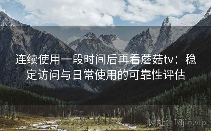 连续使用一段时间后再看蘑菇tv:稳定访问与日常使用的可靠性评估 连续使用一段时间后再看蘑菇tv:稳定访问与日常使用的可靠性评估