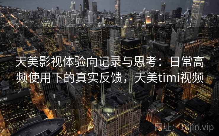 天美影视体验向记录与思考:日常高频使用下的真实反馈,天美timi视频 天美影视体验向记录与思考:日常高频使用下的真实反馈,天美timi视频