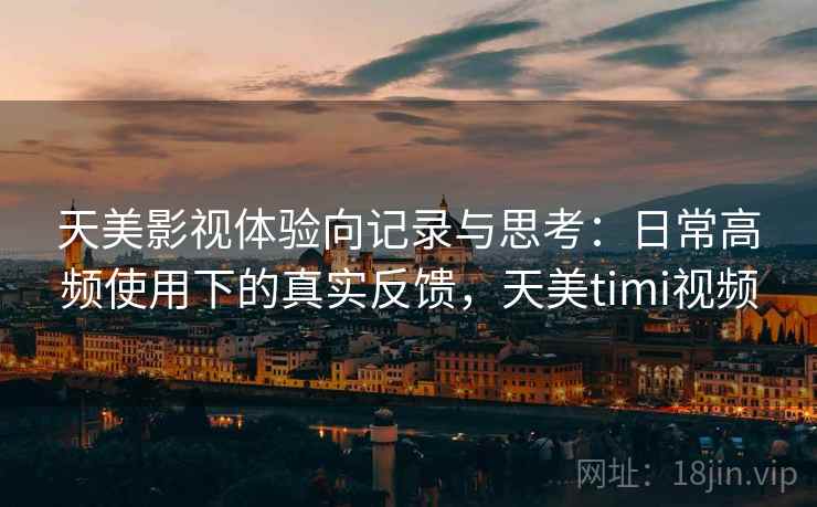 天美影视体验向记录与思考:日常高频使用下的真实反馈,天美timi视频 天美影视体验向记录与思考:日常高频使用下的真实反馈,天美timi视频