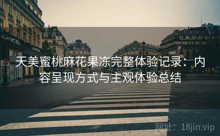 天美蜜桃麻花果冻完整体验记录:内容呈现方式与主观体验总结 天美蜜桃麻花果冻完整体验记录:内容呈现方式与主观体验总结