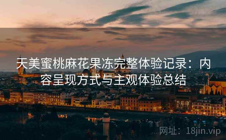 天美蜜桃麻花果冻完整体验记录:内容呈现方式与主观体验总结 天美蜜桃麻花果冻完整体验记录:内容呈现方式与主观体验总结