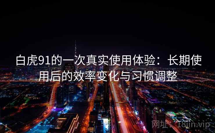 白虎91的一次真实使用体验:长期使用后的效率变化与习惯调整 白虎91的一次真实使用体验:长期使用后的效率变化与习惯调整