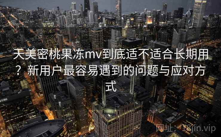 天美密桃果冻mv到底适不适合长期用?新用户最容易遇到的问题与应对方式 天美密桃果冻mv到底适不适合长期用?新用户最容易遇到的问题与应对方式