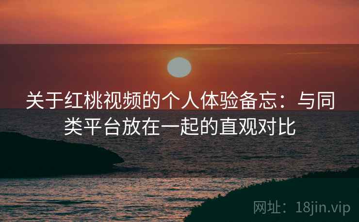 关于红桃视频的个人体验备忘:与同类平台放在一起的直观对比 关于红桃视频的个人体验备忘:与同类平台放在一起的直观对比