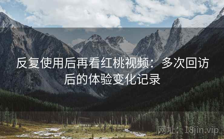 反复使用后再看红桃视频:多次回访后的体验变化记录 反复使用后再看红桃视频:多次回访后的体验变化记录